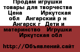 Продам игрушки, товары для творчества › Цена ­ 100 - Иркутская обл., Ангарский р-н, Ангарск г. Дети и материнство » Игрушки   . Иркутская обл.